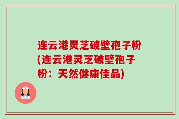 连云港灵芝破壁孢子粉(连云港灵芝破壁孢子粉：天然健康佳品)-第1张图片-卓越灵芝孢子粉