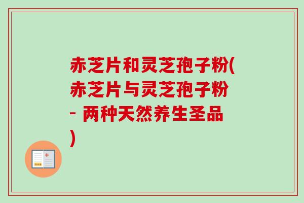 赤芝片和灵芝孢子粉(赤芝片与灵芝孢子粉 - 两种天然养生圣品)-第1张图片-卓越灵芝孢子粉