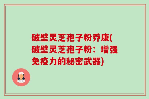 破壁灵芝孢子粉乔康(破壁灵芝孢子粉：增强免疫力的秘密武器)-第1张图片-卓越灵芝孢子粉