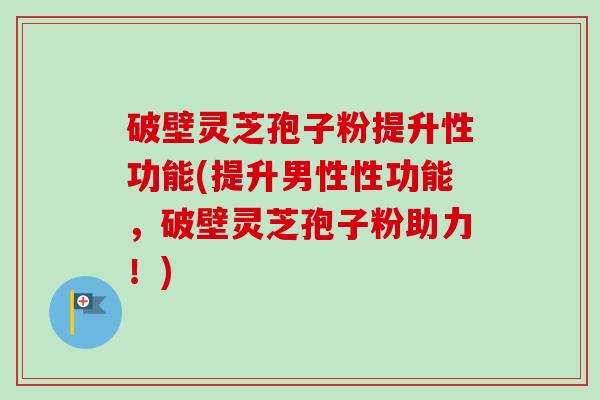 破壁灵芝孢子粉提升性功能(提升男性性功能，破壁灵芝孢子粉助力！)-第1张图片-卓越灵芝孢子粉