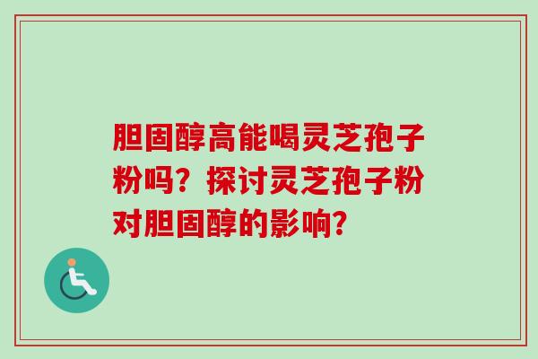 胆固醇高能喝灵芝孢子粉吗？探讨灵芝孢子粉对胆固醇的影响？-第1张图片-卓越灵芝孢子粉