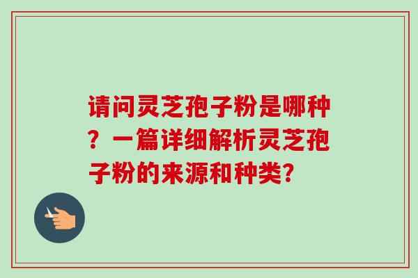 请问灵芝孢子粉是哪种？一篇详细解析灵芝孢子粉的来源和种类？-第1张图片-卓越灵芝孢子粉