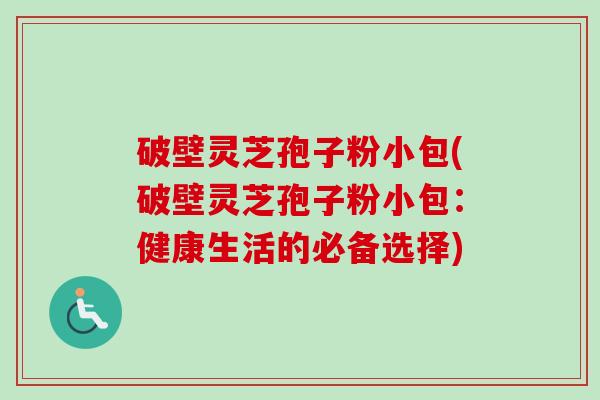 破壁灵芝孢子粉小包(破壁灵芝孢子粉小包:健康生活的必备选择)-第1张图片-卓越灵芝孢子粉 破壁灵芝孢子粉小包(破壁灵芝孢子粉小包:健康生活的必备选择)-第1张图片-卓越灵芝孢子粉