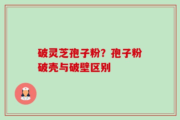 破灵芝孢子粉？孢子粉破壳与破壁区别-第1张图片-卓越灵芝孢子粉