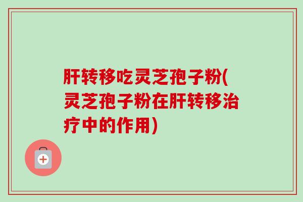 肝转移吃灵芝孢子粉(灵芝孢子粉在肝转移治疗中的作用)-第1张图片-卓越灵芝孢子粉 肝转移吃灵芝孢子粉(灵芝孢子粉在肝转移治疗中的作用)-第1张图片-卓越灵芝孢子粉