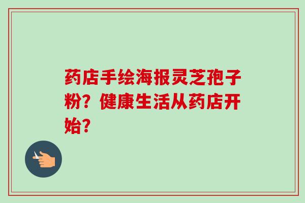 药店手绘海报灵芝孢子粉?健康生活从药店开始?-第1张图片-卓越灵芝孢子粉 药店手绘海报灵芝孢子粉?健康生活从药店开始?-第1张图片-卓越灵芝孢子粉
