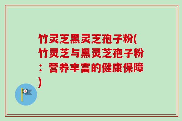 竹灵芝黑灵芝孢子粉(竹灵芝与黑灵芝孢子粉:营养丰富的健康保障)-第1张图片-卓越灵芝孢子粉 竹灵芝黑灵芝孢子粉(竹灵芝与黑灵芝孢子粉:营养丰富的健康保障)-第1张图片-卓越灵芝孢子粉