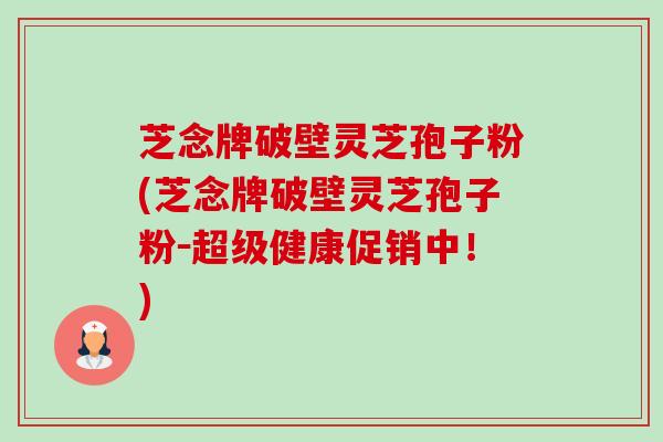 芝念牌破壁灵芝孢子粉(芝念牌破壁灵芝孢子粉-超级健康促销中!)-第1张图片-卓越灵芝孢子粉 芝念牌破壁灵芝孢子粉(芝念牌破壁灵芝孢子粉-超级健康促销中!)-第1张图片-卓越灵芝孢子粉