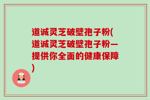 道诚灵芝破壁孢子粉(道诚灵芝破壁孢子粉—提供你全面的健康保障)-第1张图片-卓越灵芝孢子粉 道诚灵芝破壁孢子粉(道诚灵芝破壁孢子粉—提供你全面的健康保障)-第1张图片-卓越灵芝孢子粉