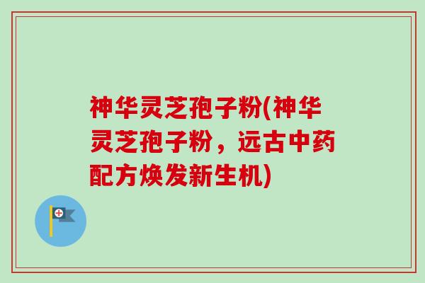 神华灵芝孢子粉(神华灵芝孢子粉,远古中药配方焕发新生机)-第1张图片-卓越灵芝孢子粉 神华灵芝孢子粉(神华灵芝孢子粉,远古中药配方焕发新生机)-第1张图片-卓越灵芝孢子粉