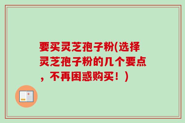 要买灵芝孢子粉(选择灵芝孢子粉的几个要点,不再困惑购买!)-第1张图片-卓越灵芝孢子粉 要买灵芝孢子粉(选择灵芝孢子粉的几个要点,不再困惑购买!)-第1张图片-卓越灵芝孢子粉