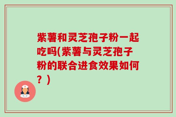 紫薯和灵芝孢子粉一起吃吗(紫薯与灵芝孢子粉的联合进食效果如何?)-第1张图片-卓越灵芝孢子粉 紫薯和灵芝孢子粉一起吃吗(紫薯与灵芝孢子粉的联合进食效果如何?)-第1张图片-卓越灵芝孢子粉