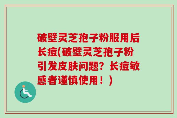 破壁灵芝孢子粉服用后长痘(破壁灵芝孢子粉引发皮肤问题?长痘敏感者谨慎使用!)-第1张图片-卓越灵芝孢子粉 破壁灵芝孢子粉服用后长痘(破壁灵芝孢子粉引发皮肤问题?长痘敏感者谨慎使用!)-第1张图片-卓越灵芝孢子粉