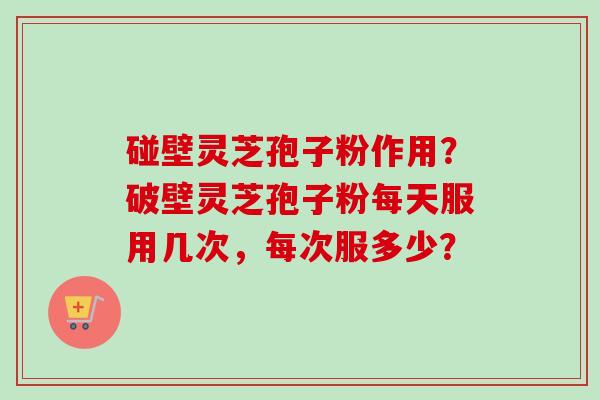 碰壁灵芝孢子粉作用?破壁灵芝孢子粉每天服用几次,每次服多少?-第1张图片-卓越灵芝孢子粉 碰壁灵芝孢子粉作用?破壁灵芝孢子粉每天服用几次,每次服多少?-第1张图片-卓越灵芝孢子粉