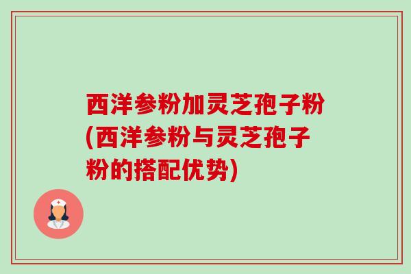 西洋参粉加灵芝孢子粉(西洋参粉与灵芝孢子粉的搭配优势)-第1张图片-卓越灵芝孢子粉 西洋参粉加灵芝孢子粉(西洋参粉与灵芝孢子粉的搭配优势)-第1张图片-卓越灵芝孢子粉