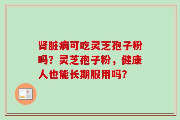 肾脏病可吃灵芝孢子粉吗?灵芝孢子粉,健康人也能长期服用吗?-第1张图片-卓越灵芝孢子粉 肾脏病可吃灵芝孢子粉吗?灵芝孢子粉,健康人也能长期服用吗?-第1张图片-卓越灵芝孢子粉