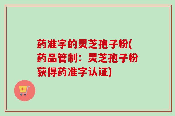 药准字的灵芝孢子粉(药品管制:灵芝孢子粉获得药准字认证)-第1张图片-卓越灵芝孢子粉 药准字的灵芝孢子粉(药品管制:灵芝孢子粉获得药准字认证)-第1张图片-卓越灵芝孢子粉