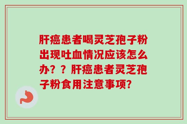 肝癌患者喝灵芝孢子粉出现吐血情况应该怎么办??肝癌患者灵芝孢子粉食用注意事项?-第1张图片-卓越灵芝孢子粉 肝癌患者喝灵芝孢子粉出现吐血情况应该怎么办??肝癌患者灵芝孢子粉食用注意事项?-第1张图片-卓越灵芝孢子粉