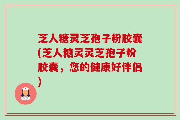 芝人糖灵芝孢子粉胶囊(芝人糖灵灵芝孢子粉胶囊，您的健康好伴侣)-第1张图片-卓越灵芝孢子粉
