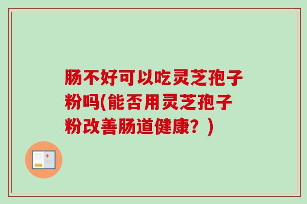 肠不好可以吃灵芝孢子粉吗(能否用灵芝孢子粉改善肠道健康?)-第1张图片-卓越灵芝孢子粉 肠不好可以吃灵芝孢子粉吗(能否用灵芝孢子粉改善肠道健康?)-第1张图片-卓越灵芝孢子粉
