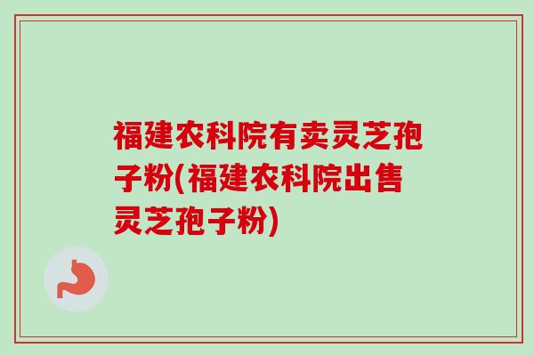 福建农科院有卖灵芝孢子粉(福建农科院出售灵芝孢子粉)-第1张图片-卓越灵芝孢子粉 福建农科院有卖灵芝孢子粉(福建农科院出售灵芝孢子粉)-第1张图片-卓越灵芝孢子粉