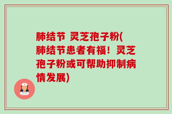 肺结节 灵芝孢子粉(肺结节患者有福！灵芝孢子粉或可帮助抑制病情发展)-第1张图片-卓越灵芝孢子粉