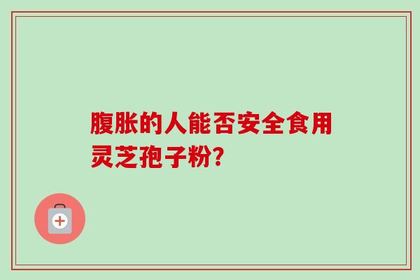 腹胀的人能否安全食用灵芝孢子粉？-第1张图片-卓越灵芝孢子粉