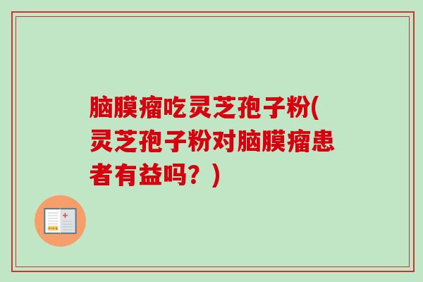 脑膜瘤吃灵芝孢子粉(灵芝孢子粉对脑膜瘤患者有益吗?)-第1张图片-卓越灵芝孢子粉 脑膜瘤吃灵芝孢子粉(灵芝孢子粉对脑膜瘤患者有益吗?)-第1张图片-卓越灵芝孢子粉