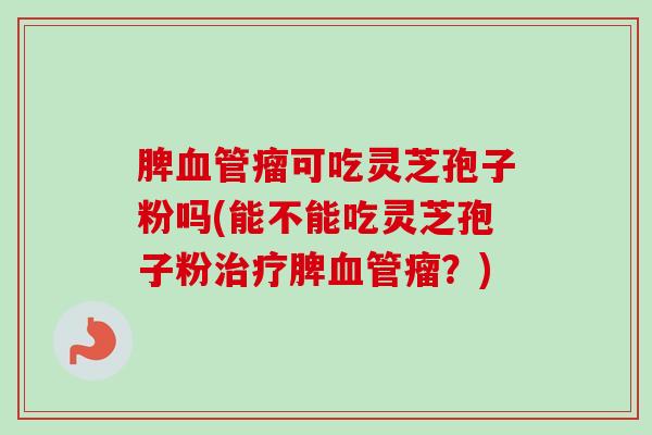 脾血管瘤可吃灵芝孢子粉吗(能不能吃灵芝孢子粉治疗脾血管瘤?)-第1张图片-卓越灵芝孢子粉 脾血管瘤可吃灵芝孢子粉吗(能不能吃灵芝孢子粉治疗脾血管瘤?)-第1张图片-卓越灵芝孢子粉