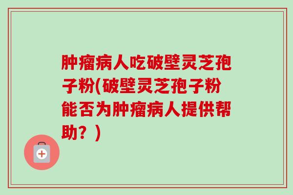 肿瘤病人吃破壁灵芝孢子粉(破壁灵芝孢子粉能否为肿瘤病人提供帮助?)-第1张图片-卓越灵芝孢子粉 肿瘤病人吃破壁灵芝孢子粉(破壁灵芝孢子粉能否为肿瘤病人提供帮助?)-第1张图片-卓越灵芝孢子粉
