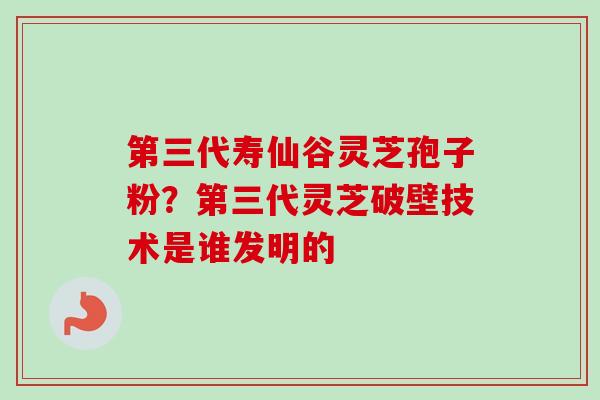 第三代寿仙谷灵芝孢子粉?第三代灵芝破壁技术是谁发明的-第1张图片-卓越灵芝孢子粉 第三代寿仙谷灵芝孢子粉?第三代灵芝破壁技术是谁发明的-第1张图片-卓越灵芝孢子粉