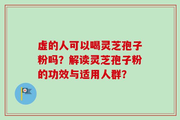 虚的人可以喝灵芝孢子粉吗?解读灵芝孢子粉的功效与适用人群?-第1张图片-卓越灵芝孢子粉 虚的人可以喝灵芝孢子粉吗?解读灵芝孢子粉的功效与适用人群?-第1张图片-卓越灵芝孢子粉