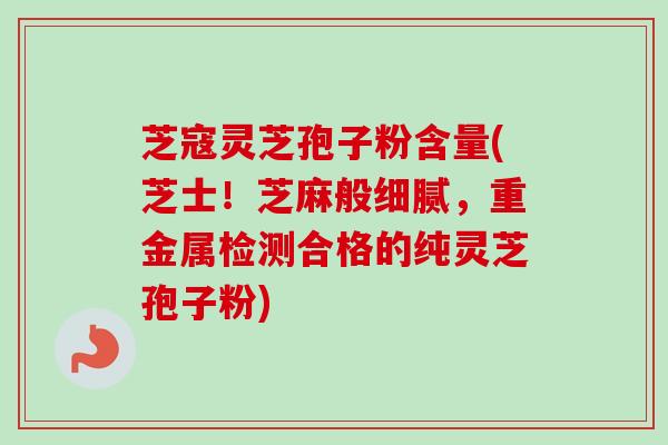 芝寇灵芝孢子粉含量(芝士！芝麻般细腻，重金属检测合格的纯灵芝孢子粉)-第1张图片-卓越灵芝孢子粉