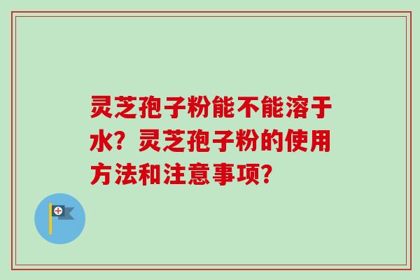 灵芝孢子粉能不能溶于水?灵芝孢子粉的使用方法和注意事项?-第1张图片-卓越灵芝孢子粉 灵芝孢子粉能不能溶于水?灵芝孢子粉的使用方法和注意事项?-第1张图片-卓越灵芝孢子粉