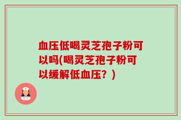 血压低喝灵芝孢子粉可以吗(喝灵芝孢子粉可以缓解低血压？)-第1张图片-卓越灵芝孢子粉
