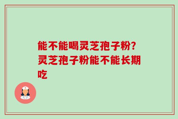 能不能喝灵芝孢子粉？灵芝孢子粉能不能长期吃-第1张图片-卓越灵芝孢子粉