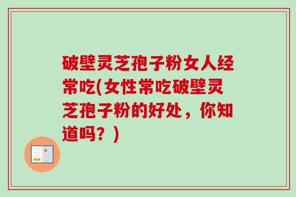 破壁灵芝孢子粉女人经常吃(女性常吃破壁灵芝孢子粉的好处，你知道吗？)-第1张图片-卓越灵芝孢子粉