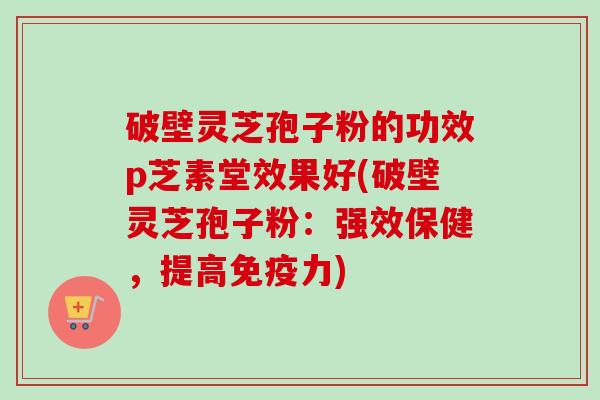 破壁灵芝孢子粉的功效p芝素堂效果好(破壁灵芝孢子粉:强效保健,提高免疫力)-第1张图片-卓越灵芝孢子粉 破壁灵芝孢子粉的功效p芝素堂效果好(破壁灵芝孢子粉:强效保健,提高免疫力)-第1张图片-卓越灵芝孢子粉