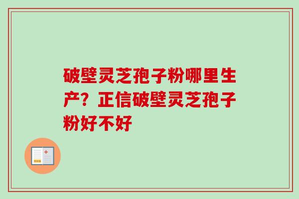 破壁灵芝孢子粉哪里生产?正信破壁灵芝孢子粉好不好-第1张图片-卓越灵芝孢子粉 破壁灵芝孢子粉哪里生产?正信破壁灵芝孢子粉好不好-第1张图片-卓越灵芝孢子粉