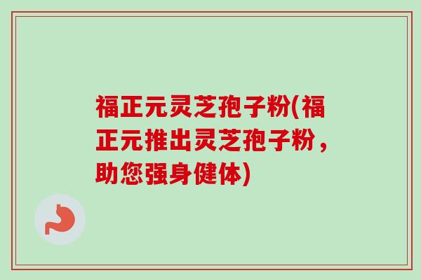 福正元灵芝孢子粉(福正元推出灵芝孢子粉,助您强身健体)-第1张图片-卓越灵芝孢子粉 福正元灵芝孢子粉(福正元推出灵芝孢子粉,助您强身健体)-第1张图片-卓越灵芝孢子粉