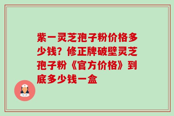 紫一灵芝孢子粉价格多少钱?修正牌破壁灵芝孢子粉《官方价格》到底多少钱一盒-第1张图片-卓越灵芝孢子粉 紫一灵芝孢子粉价格多少钱?修正牌破壁灵芝孢子粉《官方价格》到底多少钱一盒-第1张图片-卓越灵芝孢子粉