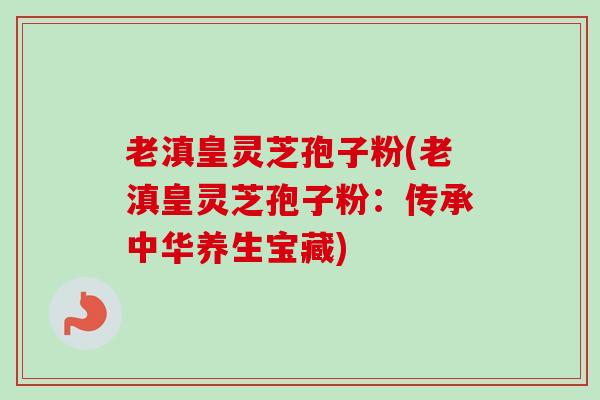 老滇皇灵芝孢子粉(老滇皇灵芝孢子粉:传承中华养生宝藏)-第1张图片-卓越灵芝孢子粉 老滇皇灵芝孢子粉(老滇皇灵芝孢子粉:传承中华养生宝藏)-第1张图片-卓越灵芝孢子粉