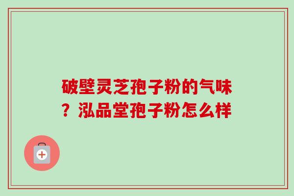 破壁灵芝孢子粉的气味?泓品堂孢子粉怎么样-第1张图片-卓越灵芝孢子粉 破壁灵芝孢子粉的气味?泓品堂孢子粉怎么样-第1张图片-卓越灵芝孢子粉