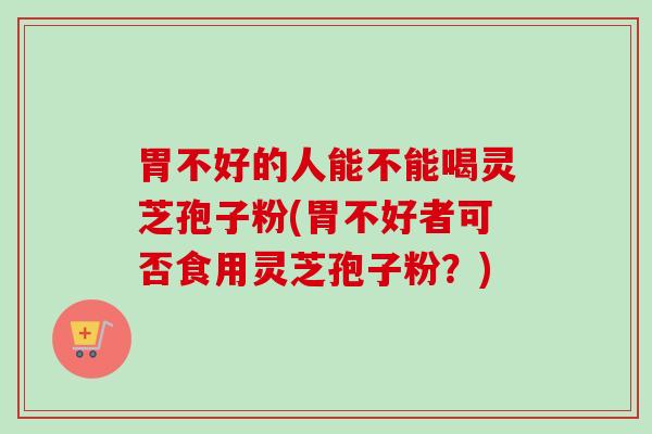 胃不好的人能不能喝灵芝孢子粉(胃不好者可否食用灵芝孢子粉?)-第1张图片-卓越灵芝孢子粉 胃不好的人能不能喝灵芝孢子粉(胃不好者可否食用灵芝孢子粉?)-第1张图片-卓越灵芝孢子粉