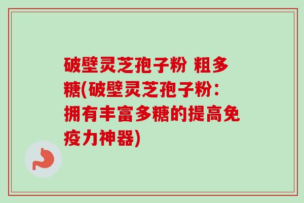 破壁灵芝孢子粉 粗多糖(破壁灵芝孢子粉:拥有丰富多糖的提高免疫力神器)-第1张图片-卓越灵芝孢子粉 破壁灵芝孢子粉 粗多糖(破壁灵芝孢子粉:拥有丰富多糖的提高免疫力神器)-第1张图片-卓越灵芝孢子粉