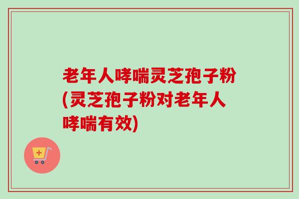 老年人哮喘灵芝孢子粉(灵芝孢子粉对老年人哮喘有效)-第1张图片-卓越灵芝孢子粉 老年人哮喘灵芝孢子粉(灵芝孢子粉对老年人哮喘有效)-第1张图片-卓越灵芝孢子粉