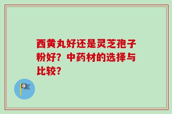 西黄丸好还是灵芝孢子粉好?中药材的选择与比较?-第1张图片-卓越灵芝孢子粉 西黄丸好还是灵芝孢子粉好?中药材的选择与比较?-第1张图片-卓越灵芝孢子粉