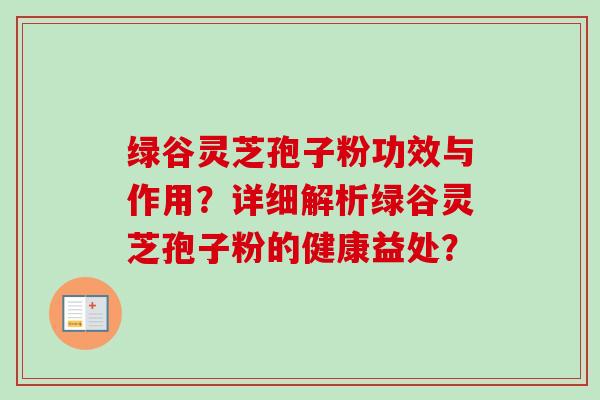 绿谷灵芝孢子粉功效与作用?详细解析绿谷灵芝孢子粉的健康益处?-第1张图片-卓越灵芝孢子粉 绿谷灵芝孢子粉功效与作用?详细解析绿谷灵芝孢子粉的健康益处?-第1张图片-卓越灵芝孢子粉