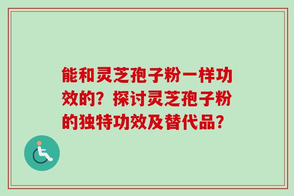 能和灵芝孢子粉一样功效的？探讨灵芝孢子粉的独特功效及替代品？-第1张图片-卓越灵芝孢子粉