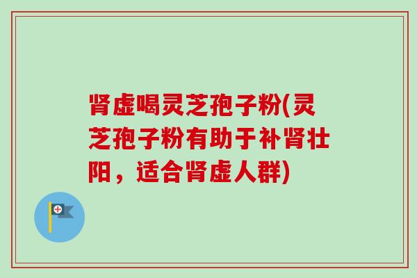 肾虚喝灵芝孢子粉(灵芝孢子粉有助于补肾壮阳,适合肾虚人群)-第1张图片-卓越灵芝孢子粉 肾虚喝灵芝孢子粉(灵芝孢子粉有助于补肾壮阳,适合肾虚人群)-第1张图片-卓越灵芝孢子粉